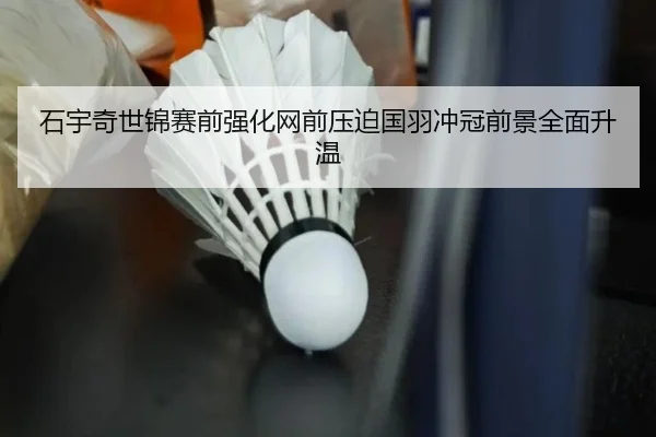 石宇奇世锦赛前强化网前压迫国羽冲冠前景全面升温