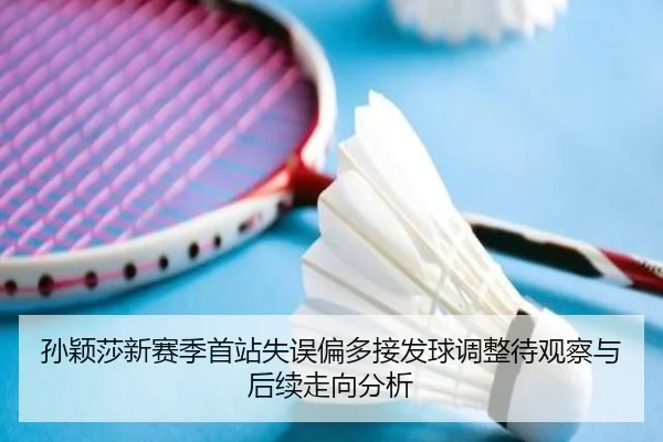 孙颖莎新赛季首站失误偏多接发球调整待观察与后续走向分析